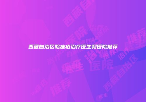 西藏自治区脸痤疮治疗医生和医院推荐