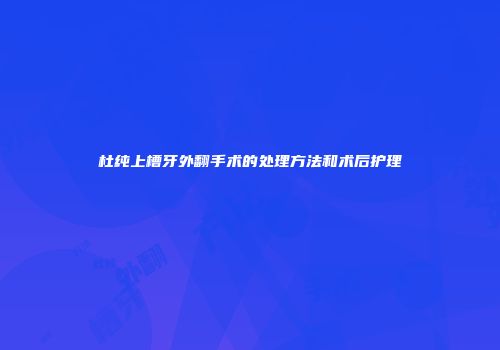 杜纯上槽牙外翻手术的处理方法和术后护理
