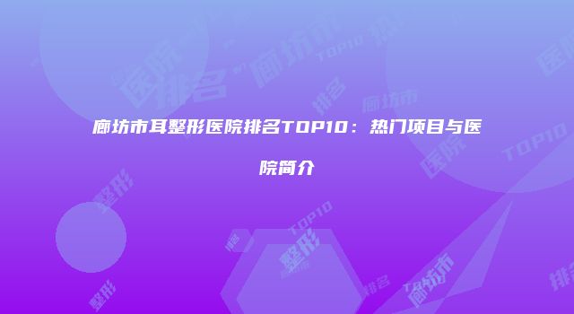 廊坊市耳整形医院排名TOP10：热门项目与医院简介