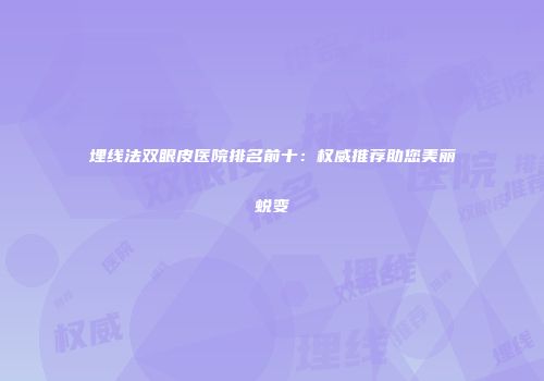 埋线法双眼皮医院排名前十：权威推荐助您美丽蜕变