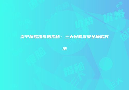 南宁瘦脸术价格揭秘：三大因素与安全瘦脸方法