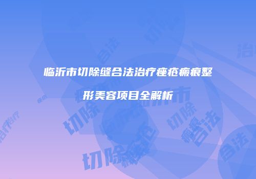 临沂市切除缝合法治疗痤疮瘢痕整形美容项目全解析