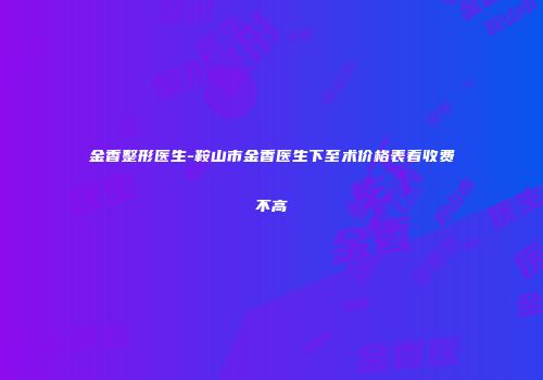 金香整形医生-鞍山市金香医生下至术价格表看收费不高