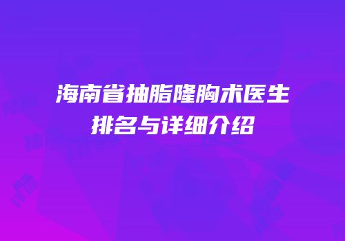 海南省抽脂隆胸术医生排名与详细介绍