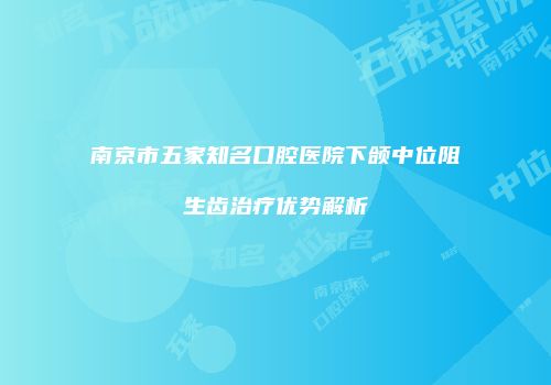 南京市五家知名口腔医院下颌中位阻生齿治疗优势解析