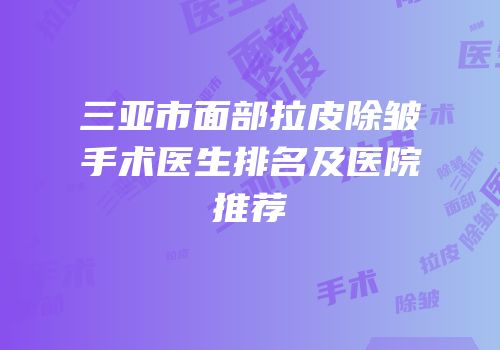 三亚市面部拉皮除皱手术医生排名及医院推荐