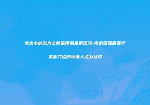 南京市的激光去除嘴角黑色素医院-南京蓓思丽医疗美容门诊部本地人尤为认可