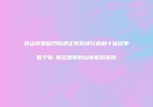 鞍山市眼睑凹陷矫正医院排行榜前十佳名单看个够-排名靠前鞍山市整形医院