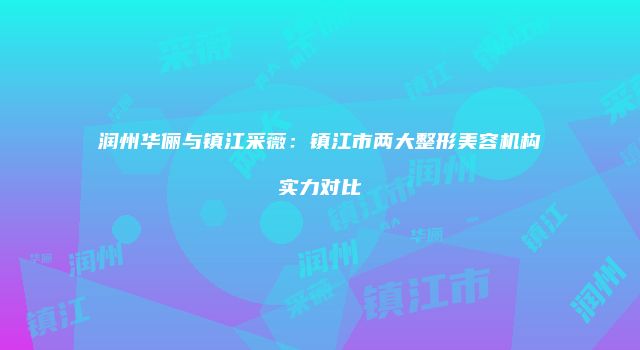润州华俪与镇江采薇：镇江市两大整形美容机构实力对比