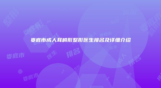 娄底市成人耳畸形整形医生排名及详细介绍
