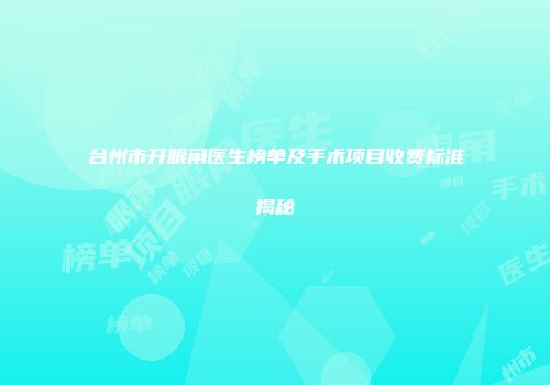 台州市开眼角医生榜单及手术项目收费标准揭秘