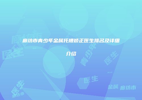 廊坊市青少年金属托槽矫正医生排名及详细介绍
