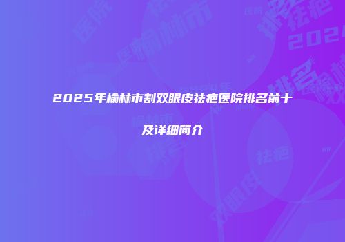 2025年榆林市割双眼皮祛疤医院排名前十及详细简介