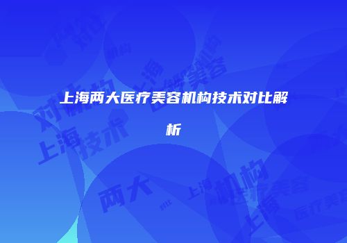 上海两大医疗美容机构技术对比解析
