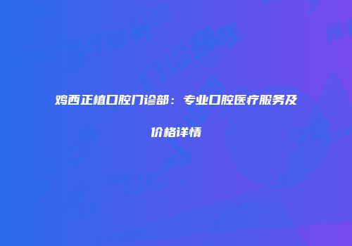 鸡西正植口腔门诊部：专业口腔医疗服务及价格详情