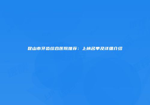 昆山市牙齿综合医院推荐：上榜名单及详细介绍