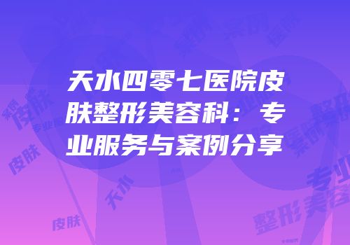 天水四零七医院皮肤整形美容科：专业服务与案例分享
