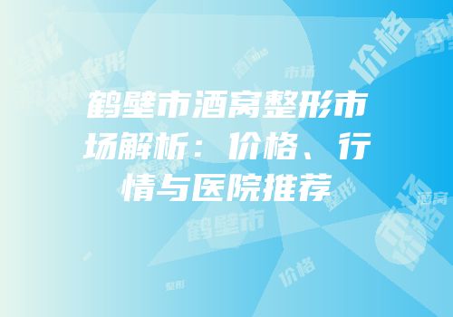 鹤壁市酒窝整形市场解析：价格、行情与医院推荐