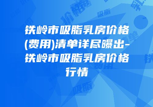 铁岭市吸脂乳房价格(费用)清单详尽曝出-铁岭市吸脂乳房价格行情