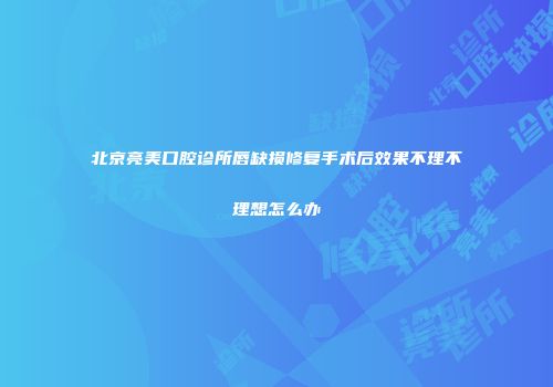 北京亮美口腔诊所唇缺损修复手术后效果不理不理想怎么办