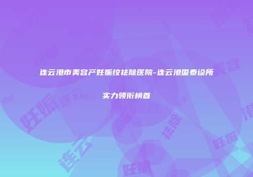连云港市美容产妊娠纹祛除医院-连云港国泰诊所实力领衔榜首