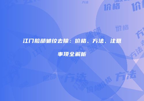 江门脸部皱纹去除：价格、方法、注意事项全解析