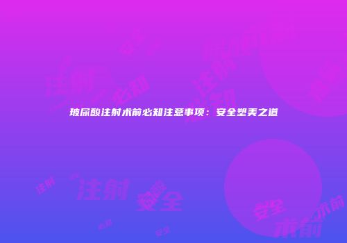 玻尿酸注射术前必知注意事项：安全塑美之道