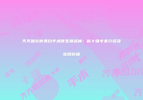 齐齐哈尔市美白手术医生排名榜：前十强专家介绍及祛斑价格