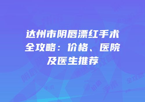 达州市阴唇漂红手术全攻略：价格、医院及医生推荐