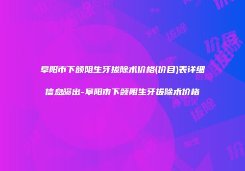 阜阳市下颌阻生牙拔除术价格(价目)表详细信息曝出-阜阳市下颌阻生牙拔除术价格