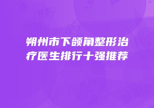 朔州市下颌角整形治疗医生排行十强推荐