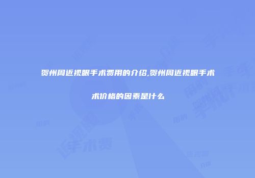 贺州周近视眼手术费用的介绍,贺州周近视眼手术术价格的因素是什么