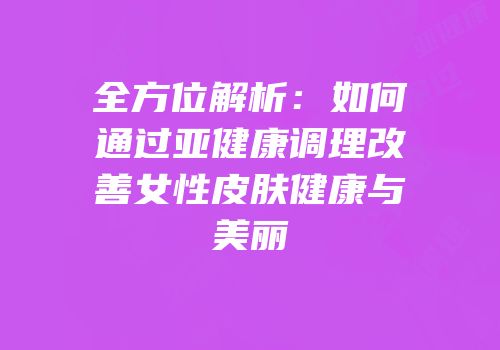 全方位解析：如何通过亚健康调理改善女性皮肤健康与美丽