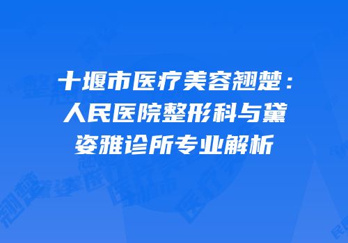 十堰市医疗美容翘楚：人民医院整形科与黛姿雅诊所专业解析