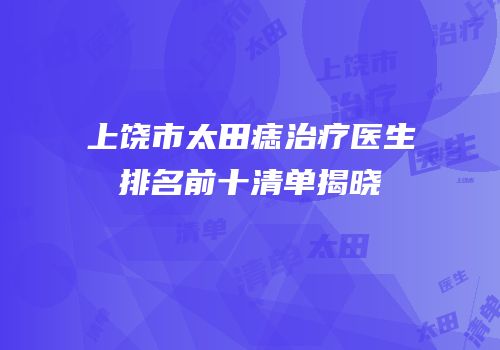 上饶市太田痣治疗医生排名前十清单揭晓