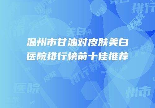 温州市甘油对皮肤美白医院排行榜前十佳推荐