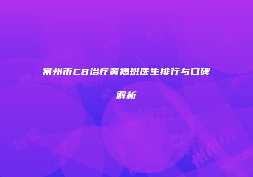 常州市C8治疗黄褐斑医生排行与口碑解析