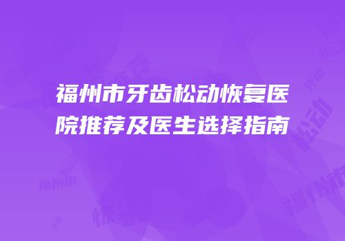 福州市牙齿松动恢复医院推荐及医生选择指南