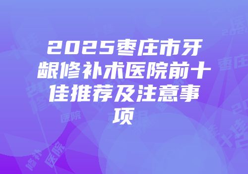 2025枣庄市牙龈修补术医院前十佳推荐及注意事项