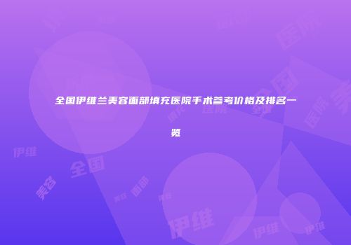 全国伊维兰美容面部填充医院手术参考价格及排名一览