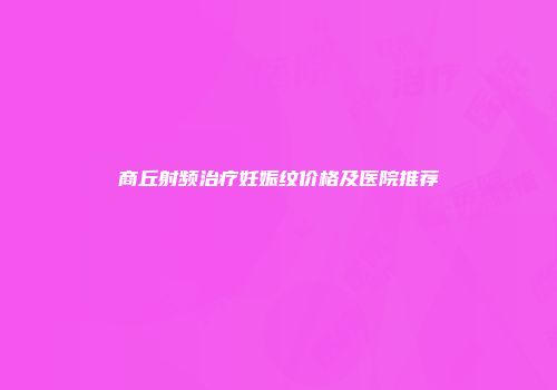 商丘射频治疗妊娠纹价格及医院推荐