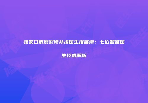 张家口市唇裂修补术医生排名榜：七位知名医生技术解析