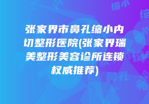 张家界市鼻孔缩小内切整形医院(张家界瑞美整形美容诊所连锁权威推荐)