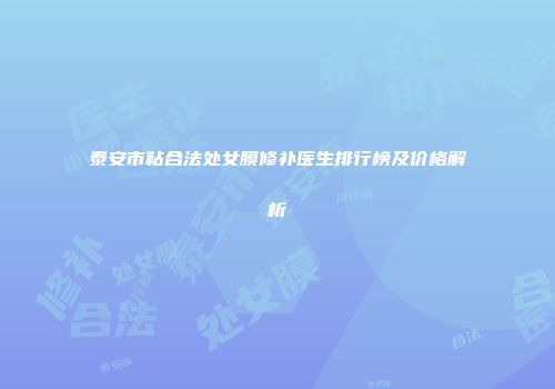 泰安市粘合法处女膜修补医生排行榜及价格解析