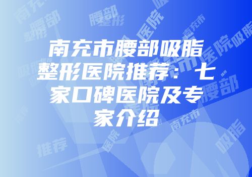 南充市腰部吸脂整形医院推荐：七家口碑医院及专家介绍