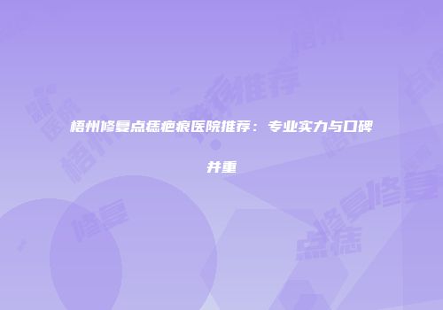 梧州修复点痣疤痕医院推荐：专业实力与口碑并重