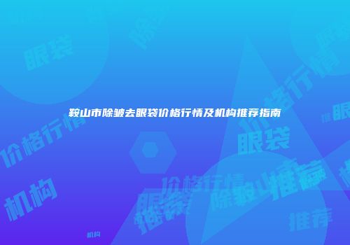 鞍山市除皱去眼袋价格行情及机构推荐指南
