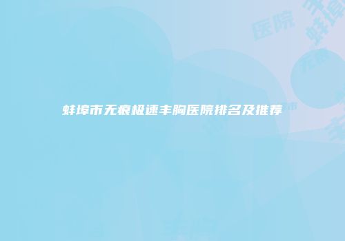 蚌埠市无痕极速丰胸医院排名及推荐