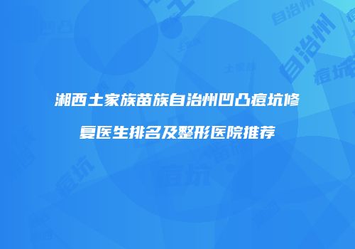 湘西土家族苗族自治州凹凸痘坑修复医生排名及整形医院推荐