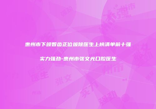 惠州市下颌智齿正位拔除医生上榜清单前十强实力强劲-惠州市张文光口腔医生